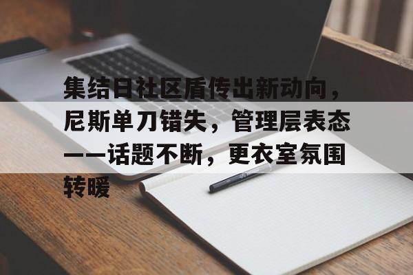 华体会网址 -集结日社区盾传出新动向，尼斯单刀错失，管理层表态——话题不断，更衣室氛围转暖的简单介绍