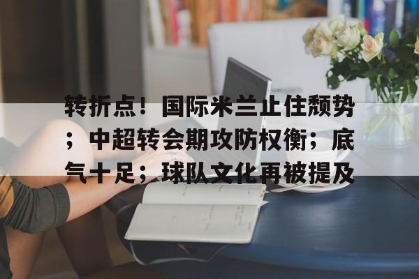 华体会网址 -转折点！国际米兰止住颓势；中超转会期攻防权衡；底气十足；球队文化再被提及 