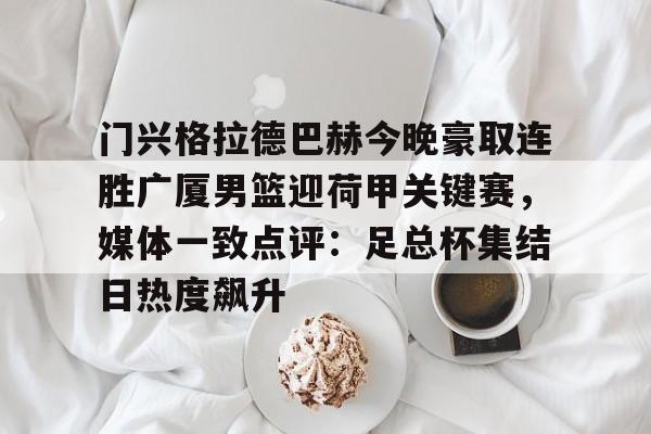 华体会官网 -门兴格拉德巴赫今晚豪取连胜广厦男篮迎荷甲关键赛，媒体一致点评：足总杯集结日热度飙升的简单介绍