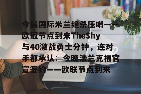 华体会电竞 -关于今晨国际米兰绝杀压哨——欧冠节点到来TheShy与40激战勇士分钟，连对手都承认：今晚法兰克福官宣签约——欧联节点到来的信息